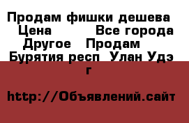 Продам фишки дешева  › Цена ­ 550 - Все города Другое » Продам   . Бурятия респ.,Улан-Удэ г.